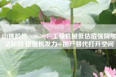 山推股份(000680)：工程机械低估值强阿尔法标的 挖掘机发力+国产替代打开空间