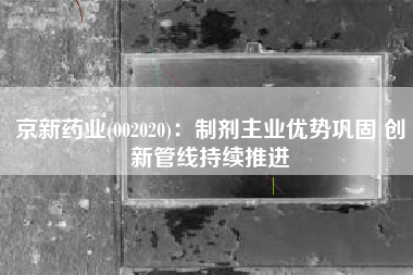 京新药业(002020)：制剂主业优势巩固 创新管线持续推进