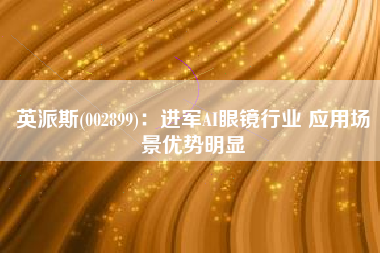 英派斯(002899)：进军AI眼镜行业 应用场景优势明显