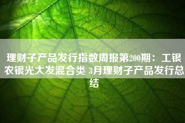理财子产品发行指数周报第200期：工银农银光大发混合类 3月理财子产品发行总结