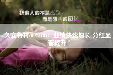 久立特材(002318)：业绩快速增长 分红显著提升