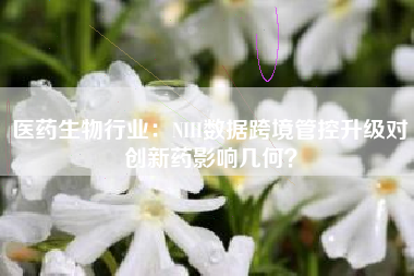 医药生物行业：NIH数据跨境管控升级对创新药影响几何？