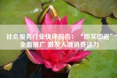 社会服务行业快评报告：“即买即退”全面推广 激发入境消费活力