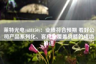 莱特光电(688150)：业绩符合预期 看好公司产品系列化、客户全覆盖战略的成功推进
