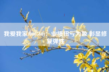 我爱我家(000560)：业绩扭亏为盈 彰显修复弹性