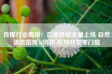 传媒行业周报：百度秒哒全量上线 自然语言指挥AI协作 应用开发零门槛