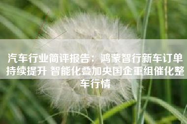 汽车行业简评报告：鸿蒙智行新车订单持续提升 智能化叠加央国企重组催化整车行情