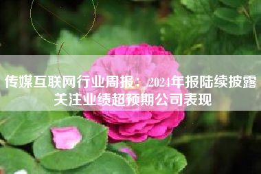 传媒互联网行业周报：2024年报陆续披露 关注业绩超预期公司表现