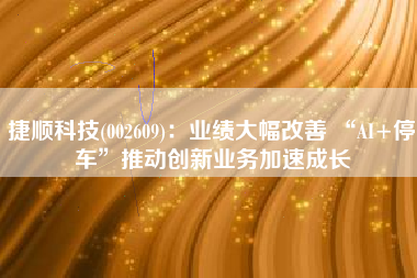 捷顺科技(002609)：业绩大幅改善 “AI+停车”推动创新业务加速成长