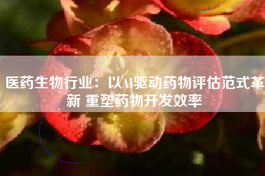 医药生物行业：以AI驱动药物评估范式革新 重塑药物开发效率