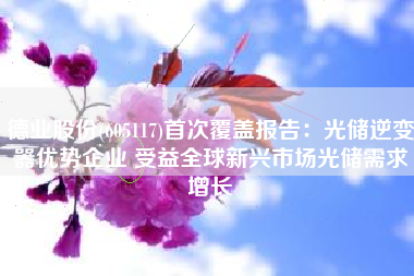 德业股份(605117)首次覆盖报告：光储逆变器优势企业 受益全球新兴市场光储需求增长
