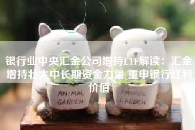 银行业中央汇金公司增持ETF解读:汇金增持壮大中长期资金力量 重申银行红利价值 银行业中央汇金公司增持ETF解读:汇金增持壮大中长期资金力量 重申银行红利价值