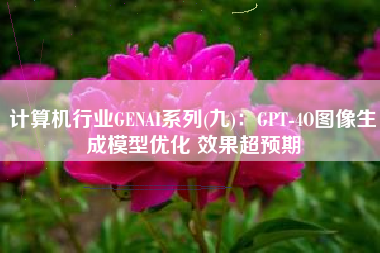 计算机行业GENAI系列(九)：GPT-4O图像生成模型优化 效果超预期