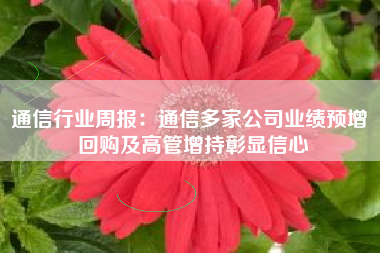 通信行业周报：通信多家公司业绩预增 回购及高管增持彰显信心