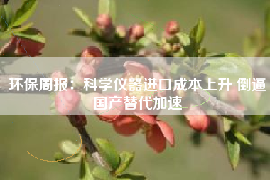 环保周报：科学仪器进口成本上升 倒逼国产替代加速