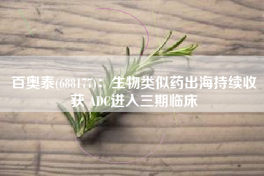 百奥泰(688177)：生物类似药出海持续收获 ADC进入三期临床