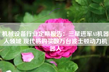 机械设备行业定期报告：三星进军AI机器人领域 现代将购买数万台波士顿动力机器人