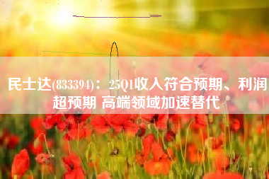 民士达(833394)：25Q1收入符合预期、利润超预期 高端领域加速替代