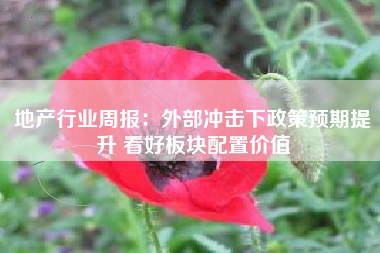 地产行业周报：外部冲击下政策预期提升 看好板块配置价值