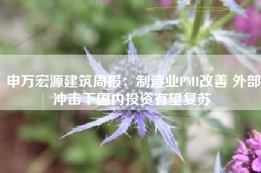 申万宏源建筑周报：制造业PMI改善 外部冲击下国内投资有望复苏