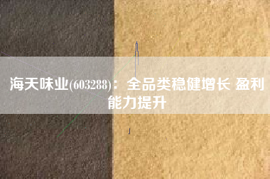 海天味业(603288)：全品类稳健增长 盈利能力提升