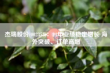 杰瑞股份(002353)：24年业绩稳定增长 海外突破、订单高增