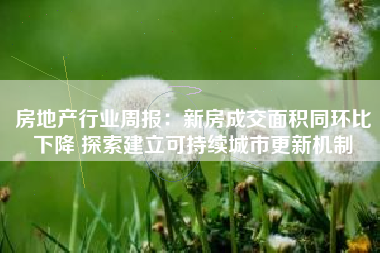 房地产行业周报：新房成交面积同环比下降 探索建立可持续城市更新机制
