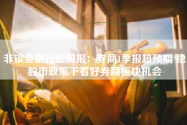 非银金融行业周报：券商1季报超预期 稳股市政策下看好券商板块机会