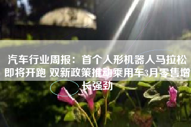 汽车行业周报：首个人形机器人马拉松即将开跑 双新政策推动乘用车3月零售增长强劲