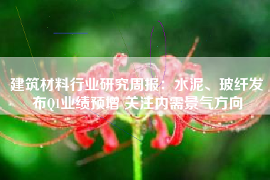 建筑材料行业研究周报：水泥、玻纤发布Q1业绩预增 关注内需景气方向