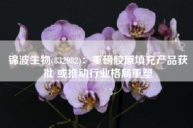 锦波生物(832982)：重磅胶原填充产品获批 或推动行业格局重塑