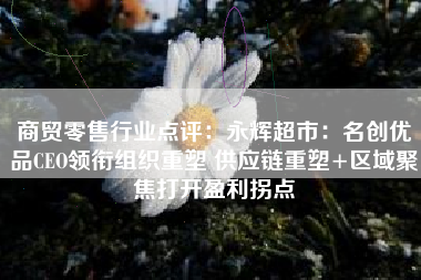 商贸零售行业点评：永辉超市：名创优品CEO领衔组织重塑 供应链重塑+区域聚焦打开盈利拐点
