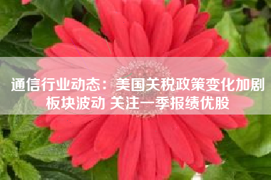 通信行业动态：美国关税政策变化加剧板块波动 关注一季报绩优股