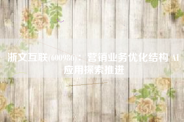 浙文互联(600986)：营销业务优化结构 AI应用探索推进