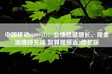 中国移动(600941)：业绩稳健增长、现金流维持充沛 智算规模近3倍扩张