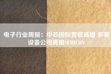 电子行业周报：中芯国际营收高增 多家设备公司亮相SEMICON