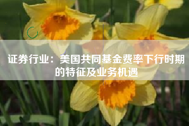 证券行业：美国共同基金费率下行时期的特征及业务机遇