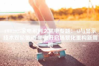 AWE2025家电系列之黑电专题：AI与显示技术双轮驱动 黑电开启场景化重构新周期