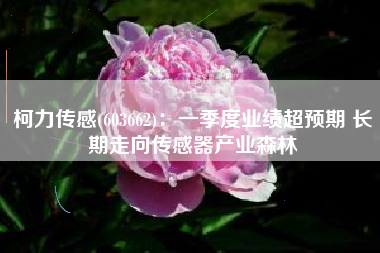 柯力传感(603662)：一季度业绩超预期 长期走向传感器产业森林