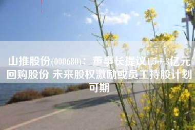 山推股份(000680)：董事长提议1.5~3亿元回购股份 未来股权激励或员工持股计划可期
