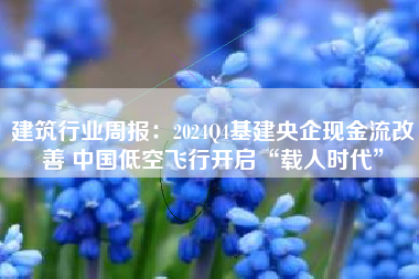 建筑行业周报：2024Q4基建央企现金流改善 中国低空飞行开启“载人时代”
