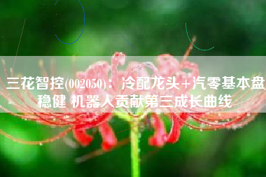 三花智控(002050)：冷配龙头+汽零基本盘稳健 机器人贡献第三成长曲线