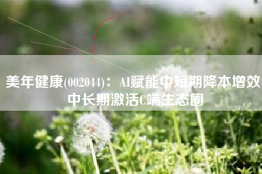 美年健康(002044)：AI赋能中短期降本增效 中长期激活C端生态圈