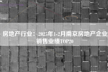 房地产行业：2025年1-2月南京房地产企业销售业绩TOP20