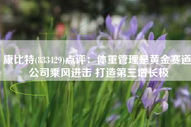 康比特(833429)点评：体重管理是黄金赛道 公司乘风进击 打造第三增长极
