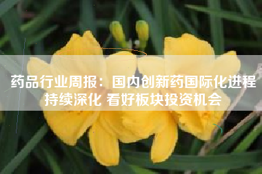 药品行业周报：国内创新药国际化进程持续深化 看好板块投资机会