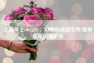 上海莱士(002252)：拟收购南岳生物 血制品版图再扩张