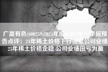 广晟有色(600259)2024年报&2025年一季报预告点评：24年稀土价格下行拖累公司业绩 25年稀土价格企稳 公司业绩扭亏为盈