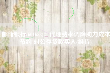 邮储银行(601658)：代理费率调降助力成本节约 对公存贷款买入(维持)