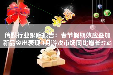 传媒行业跟踪报告：春节假期效应叠加新品突出表现 1月游戏市场同比增长27.65%